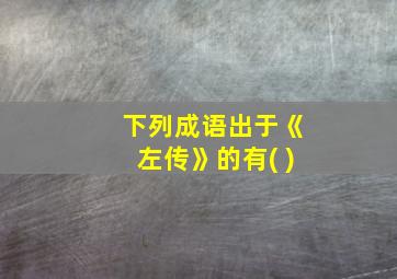 下列成语出于《左传》的有( )